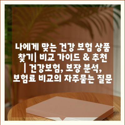 나에게 맞는 건강 보험 상품 찾기| 비교 가이드 & 추천 | 건강보험, 보장 분석, 보험료 비교