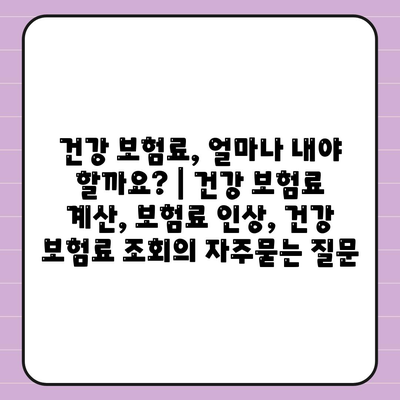 건강 보험료, 얼마나 내야 할까요? | 건강 보험료 계산, 보험료 인상, 건강 보험료 조회