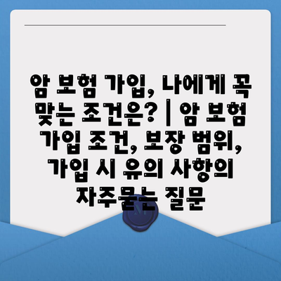 암 보험 가입, 나에게 꼭 맞는 조건은? | 암 보험 가입 조건, 보장 범위, 가입 시 유의 사항