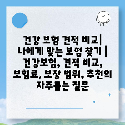 건강 보험 견적 비교| 나에게 맞는 보험 찾기 | 건강보험, 견적 비교, 보험료, 보장 범위, 추천