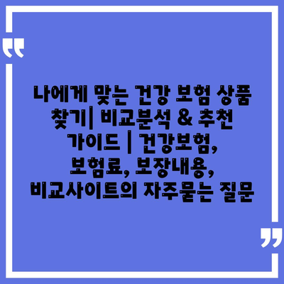 나에게 맞는 건강 보험 상품 찾기| 비교분석 & 추천 가이드 | 건강보험, 보험료, 보장내용, 비교사이트