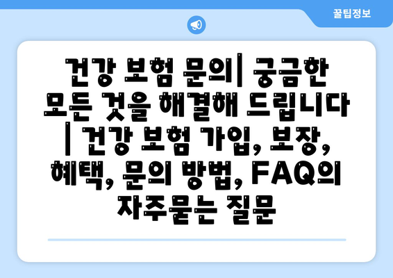 건강 보험 문의| 궁금한 모든 것을 해결해 드립니다 | 건강 보험 가입, 보장, 혜택, 문의 방법, FAQ