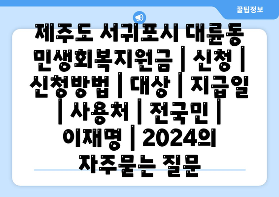 제주도 서귀포시 대륜동 민생회복지원금 | 신청 | 신청방법 | 대상 | 지급일 | 사용처 | 전국민 | 이재명 | 2024