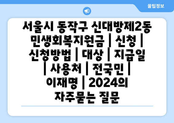 서울시 동작구 신대방제2동 민생회복지원금 | 신청 | 신청방법 | 대상 | 지급일 | 사용처 | 전국민 | 이재명 | 2024