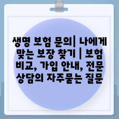 생명 보험 문의| 나에게 맞는 보장 찾기 | 보험 비교, 가입 안내, 전문 상담