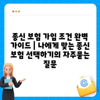 종신 보험 가입 조건 완벽 가이드 | 나에게 맞는 종신 보험 선택하기