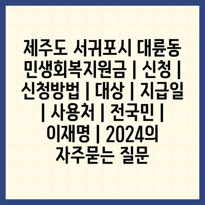 제주도 서귀포시 대륜동 민생회복지원금 | 신청 | 신청방법 | 대상 | 지급일 | 사용처 | 전국민 | 이재명 | 2024