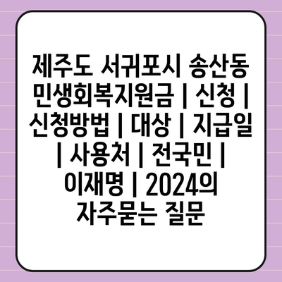 제주도 서귀포시 송산동 민생회복지원금 | 신청 | 신청방법 | 대상 | 지급일 | 사용처 | 전국민 | 이재명 | 2024