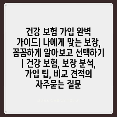 건강 보험 가입 완벽 가이드| 나에게 맞는 보장, 꼼꼼하게 알아보고 선택하기 | 건강 보험, 보장 분석, 가입 팁, 비교 견적