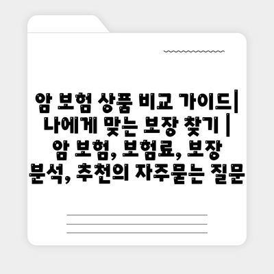 암 보험 상품 비교 가이드| 나에게 맞는 보장 찾기 | 암 보험, 보험료, 보장 분석, 추천