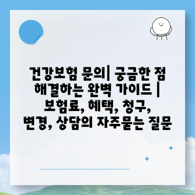 건강보험 문의| 궁금한 점 해결하는 완벽 가이드 | 보험료, 혜택, 청구, 변경, 상담