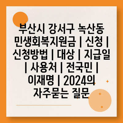 부산시 강서구 녹산동 민생회복지원금 | 신청 | 신청방법 | 대상 | 지급일 | 사용처 | 전국민 | 이재명 | 2024