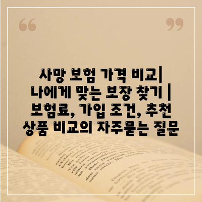 사망 보험 가격 비교| 나에게 맞는 보장 찾기 | 보험료, 가입 조건, 추천 상품 비교