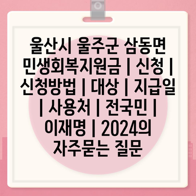 울산시 울주군 삼동면 민생회복지원금 | 신청 | 신청방법 | 대상 | 지급일 | 사용처 | 전국민 | 이재명 | 2024