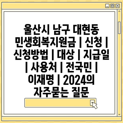 울산시 남구 대현동 민생회복지원금 | 신청 | 신청방법 | 대상 | 지급일 | 사용처 | 전국민 | 이재명 | 2024