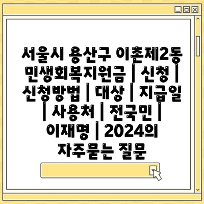 서울시 용산구 이촌제2동 민생회복지원금 | 신청 | 신청방법 | 대상 | 지급일 | 사용처 | 전국민 | 이재명 | 2024