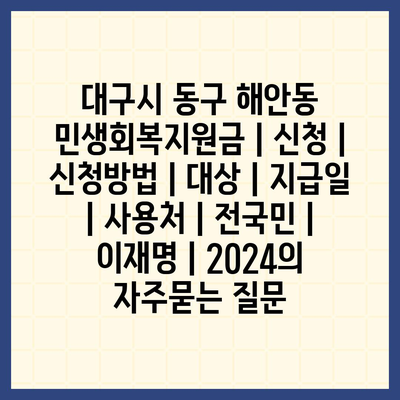 대구시 동구 해안동 민생회복지원금 | 신청 | 신청방법 | 대상 | 지급일 | 사용처 | 전국민 | 이재명 | 2024