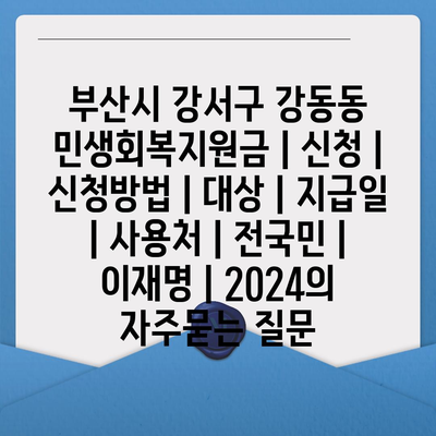 부산시 강서구 강동동 민생회복지원금 | 신청 | 신청방법 | 대상 | 지급일 | 사용처 | 전국민 | 이재명 | 2024