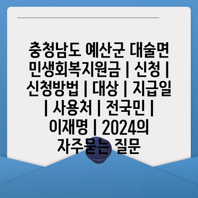 충청남도 예산군 대술면 민생회복지원금 | 신청 | 신청방법 | 대상 | 지급일 | 사용처 | 전국민 | 이재명 | 2024