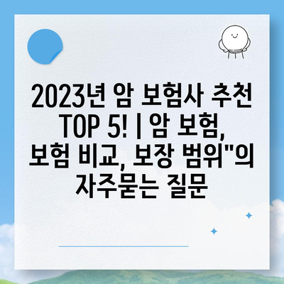 2023년 암 보험사 추천 TOP 5! | 암 보험, 보험 비교, 보장 범위"