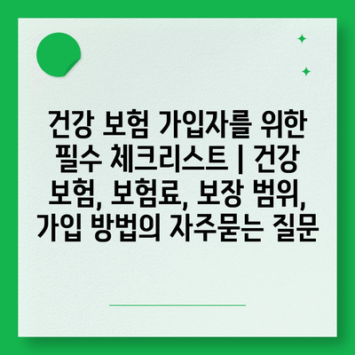 건강 보험 가입자를 위한 필수 체크리스트 | 건강 보험, 보험료, 보장 범위, 가입 방법