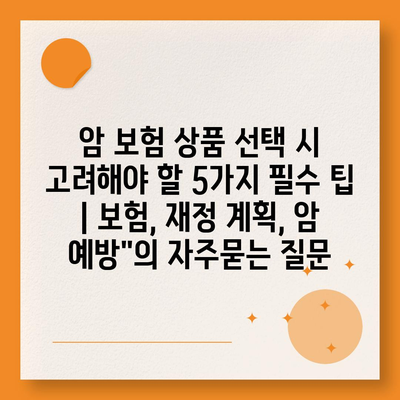 암 보험 상품 선택 시 고려해야 할 5가지 필수 팁 | 보험, 재정 계획, 암 예방"