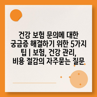 건강 보험 문의에 대한 궁금증 해결하기 위한 5가지 팁 | 보험, 건강 관리, 비용 절감