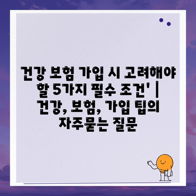 건강 보험 가입 시 고려해야 할 5가지 필수 조건