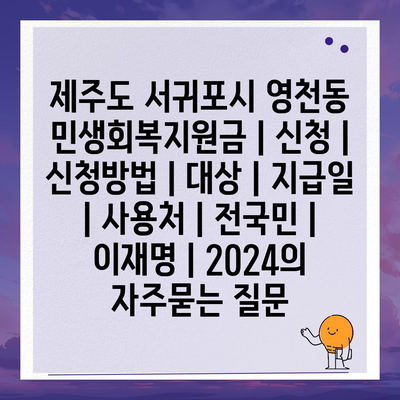 제주도 서귀포시 영천동 민생회복지원금 | 신청 | 신청방법 | 대상 | 지급일 | 사용처 | 전국민 | 이재명 | 2024