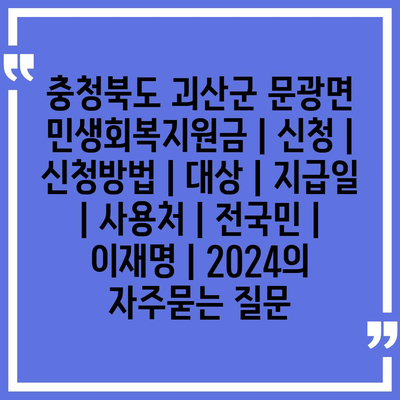 충청북도 괴산군 문광면 민생회복지원금 | 신청 | 신청방법 | 대상 | 지급일 | 사용처 | 전국민 | 이재명 | 2024