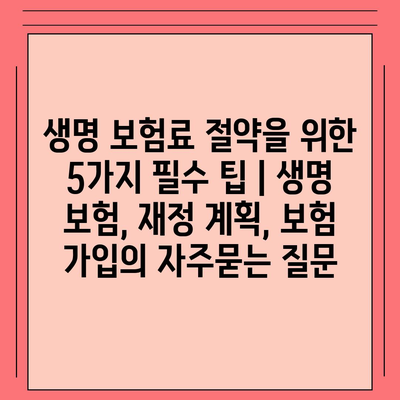 생명 보험료 절약을 위한 5가지 필수 팁 | 생명 보험, 재정 계획, 보험 가입