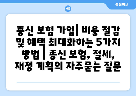 종신 보험 가입| 비용 절감 및 혜택 최대화하는 5가지 방법 | 종신 보험, 절세, 재정 계획