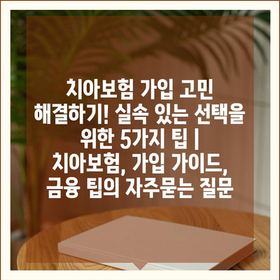 치아보험 가입 고민 해결하기! 실속 있는 선택을 위한 5가지 팁 | 치아보험, 가입 가이드, 금융 팁