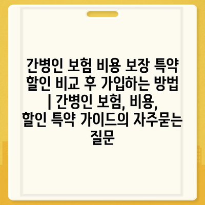 간병인 보험 비용 보장 특약 할인 비교 후 가입하는 방법 | 간병인 보험, 비용, 할인 특약 가이드