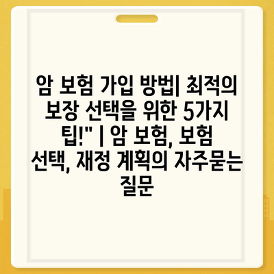 암 보험 가입 방법| 최적의 보장 선택을 위한 5가지 팁!" | 암 보험, 보험 선택, 재정 계획