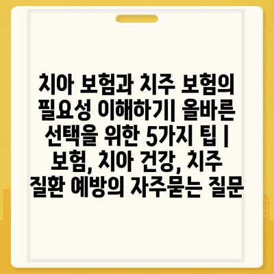 치아 보험과 치주 보험의 필요성 이해하기| 올바른 선택을 위한 5가지 팁 | 보험, 치아 건강, 치주 질환 예방