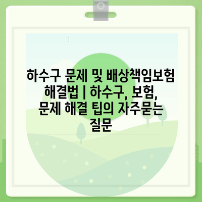 하수구 문제 및 배상책임보험 해결법 | 하수구, 보험, 문제 해결 팁