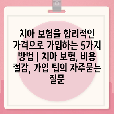 치아 보험을 합리적인 가격으로 가입하는 5가지 방법 | 치아 보험, 비용 절감, 가입 팁