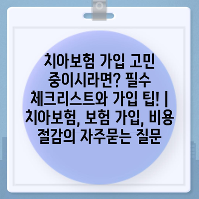 치아보험 가입 고민 중이시라면? 필수 체크리스트와 가입 팁! | 치아보험, 보험 가입, 비용 절감