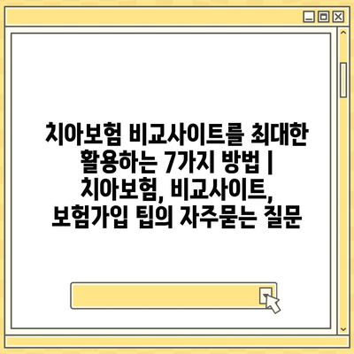 치아보험 비교사이트를 최대한 활용하는 7가지 방법 | 치아보험, 비교사이트, 보험가입 팁