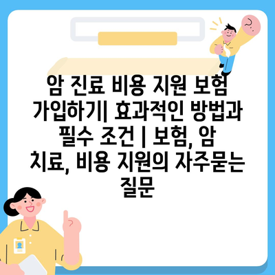 암 진료 비용 지원 보험 가입하기| 효과적인 방법과 필수 조건 | 보험, 암 치료, 비용 지원