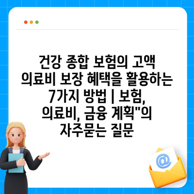 건강 종합 보험의 고액 의료비 보장 혜택을 활용하는 7가지 방법 | 보험, 의료비, 금융 계획"