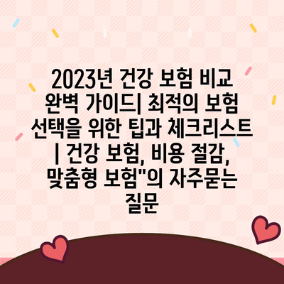 2023년 건강 보험 비교 완벽 가이드| 최적의 보험 선택을 위한 팁과 체크리스트 | 건강 보험, 비용 절감, 맞춤형 보험"