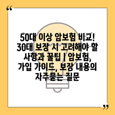 50대 이상 암보험 비교! 30대 보장 시 고려해야 할 사항과 꿀팁 | 암보험, 가입 가이드, 보장 내용