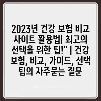 2023년 건강 보험 비교 사이트 활용법| 최고의 선택을 위한 팁!" | 건강 보험, 비교, 가이드, 선택 팁