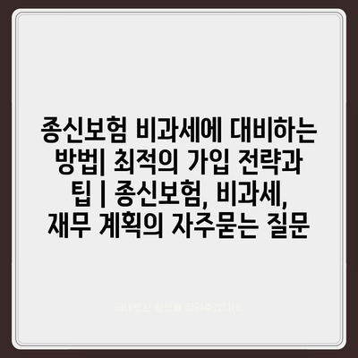 종신보험 비과세에 대비하는 방법| 최적의 가입 전략과 팁 | 종신보험, 비과세, 재무 계획