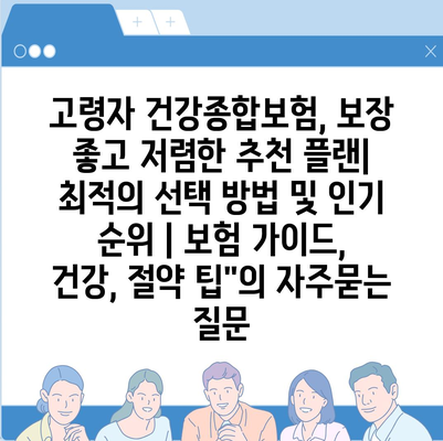 고령자 건강종합보험, 보장 좋고 저렴한 추천 플랜| 최적의 선택 방법 및 인기 순위 | 보험 가이드, 건강, 절약 팁"