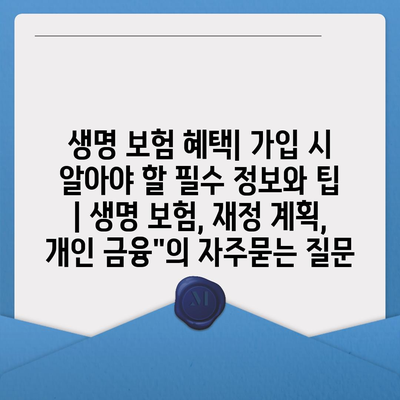 생명 보험 혜택| 가입 시 알아야 할 필수 정보와 팁 | 생명 보험, 재정 계획, 개인 금융"