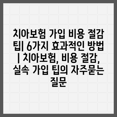 치아보험 가입 비용 절감 팁| 6가지 효과적인 방법 | 치아보험, 비용 절감, 실속 가입 팁