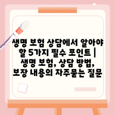 생명 보험 상담에서 알아야 할 5가지 필수 포인트 | 생명 보험, 상담 방법, 보장 내용